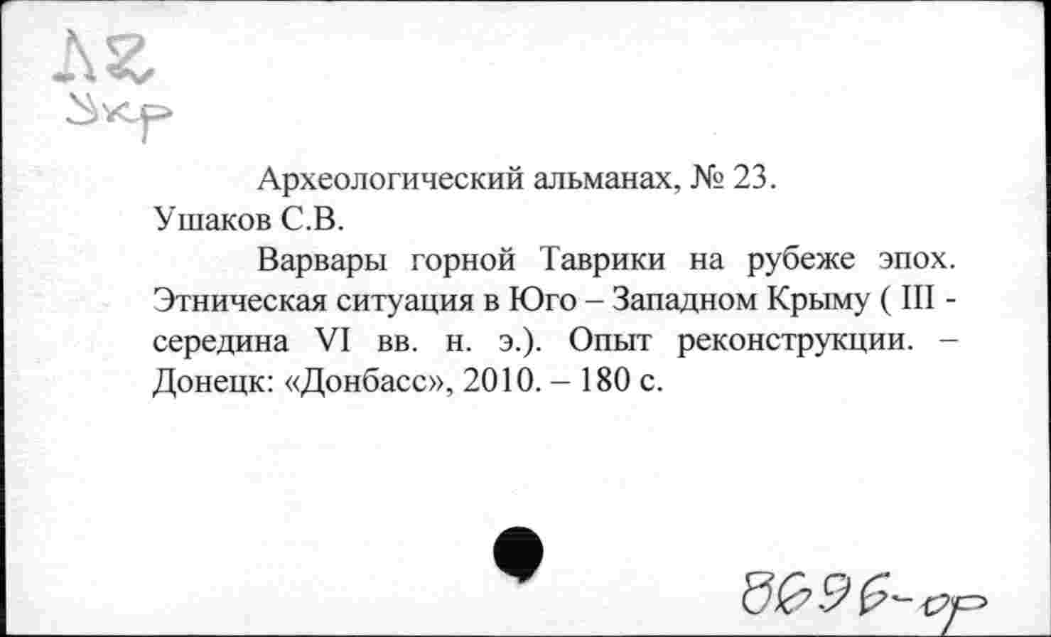 ﻿Археологический альманах, № 23.
Ушаков С.В.
Варвары горной Таврики на рубеже эпох. Этническая ситуация в Юго - Западном Крыму ( III -середина VI вв. н. э.). Опыт реконструкции. -Донецк: «Донбасс», 2010.- 180 с.
£>'-У'р